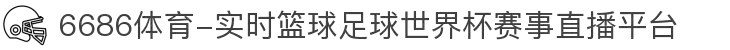 6686体育-实时篮球足球世界杯赛事直播平台