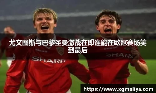 尤文图斯与巴黎圣曼激战在即谁能在欧冠赛场笑到最后