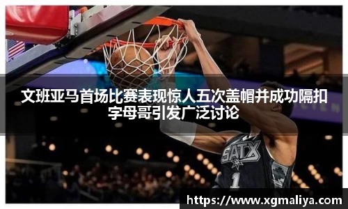 文班亚马首场比赛表现惊人五次盖帽并成功隔扣字母哥引发广泛讨论