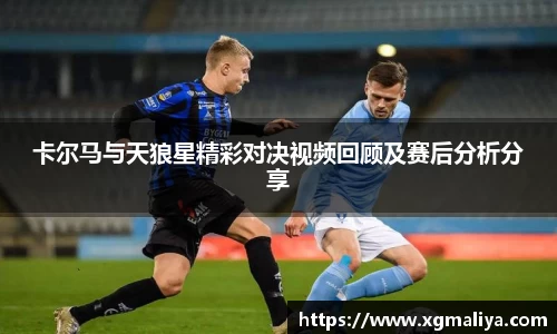 卡尔马与天狼星精彩对决视频回顾及赛后分析分享