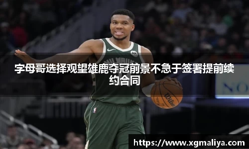 字母哥选择观望雄鹿夺冠前景不急于签署提前续约合同