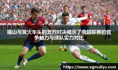 喀山与莫火车头的激烈对决揭示了俄超联赛的竞争魅力与球队实力对比