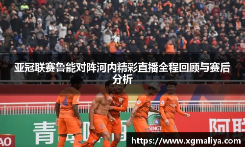 亚冠联赛鲁能对阵河内精彩直播全程回顾与赛后分析