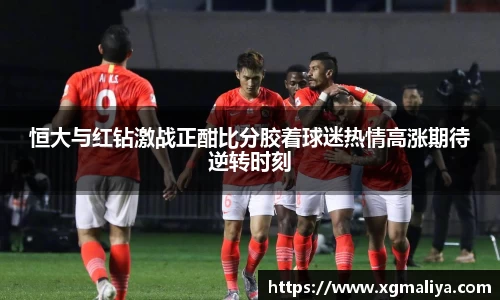 恒大与红钻激战正酣比分胶着球迷热情高涨期待逆转时刻