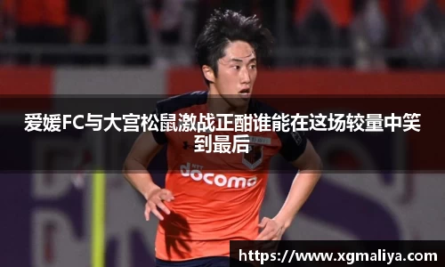 爱媛FC与大宫松鼠激战正酣谁能在这场较量中笑到最后
