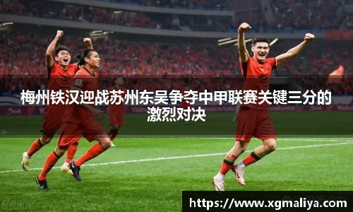 梅州铁汉迎战苏州东吴争夺中甲联赛关键三分的激烈对决
