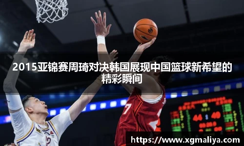 2015亚锦赛周琦对决韩国展现中国篮球新希望的精彩瞬间