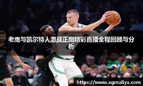 老鹰与凯尔特人激战正酣精彩直播全程回顾与分析