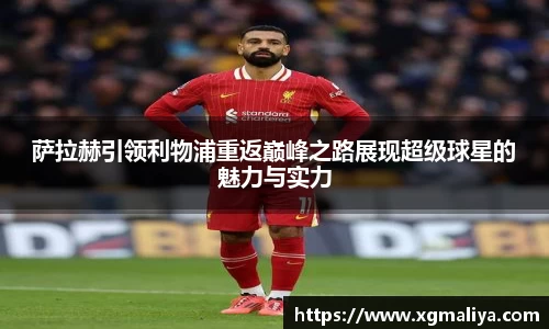 萨拉赫引领利物浦重返巅峰之路展现超级球星的魅力与实力